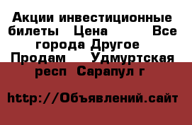 Акции-инвестиционные билеты › Цена ­ 150 - Все города Другое » Продам   . Удмуртская респ.,Сарапул г.